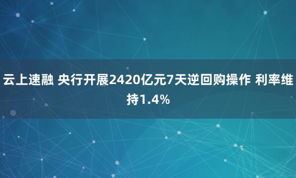 云上速融 央行开展2420亿元7天逆回购操作 利率维持1.4%
