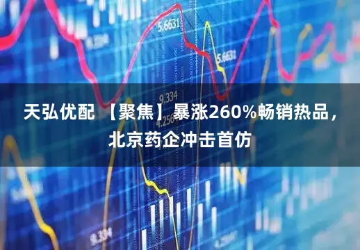 天弘优配 【聚焦】暴涨260%畅销热品，北京药企冲击首仿