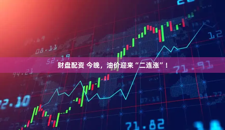 财盘配资 今晚，油价迎来“二连涨”！