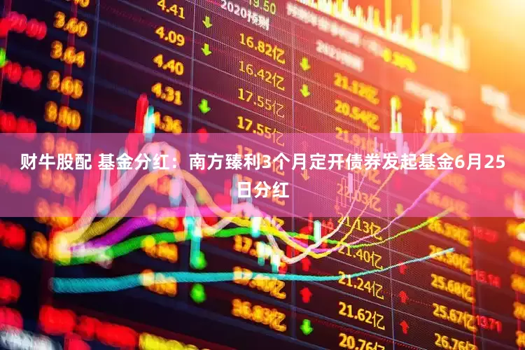 财牛股配 基金分红：南方臻利3个月定开债券发起基金6月25日分红