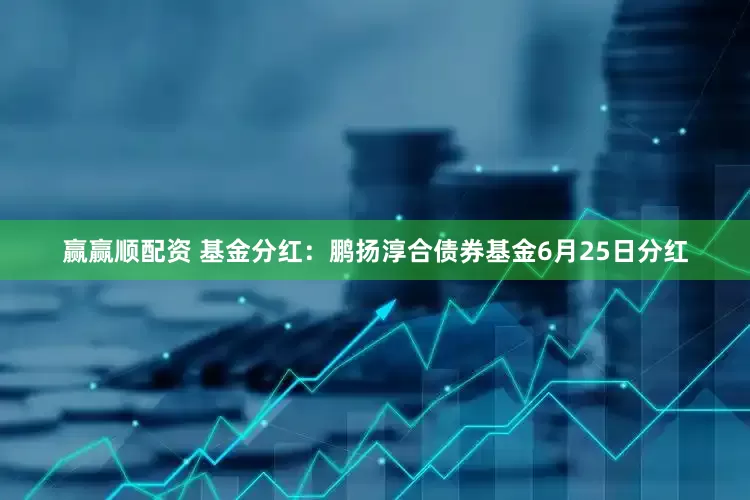 赢赢顺配资 基金分红：鹏扬淳合债券基金6月25日分红