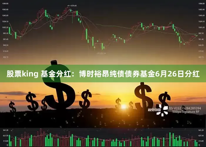 股票king 基金分红：博时裕昂纯债债券基金6月26日分红