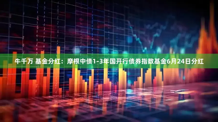 牛千万 基金分红：摩根中债1-3年国开行债券指数基金6月24日分红