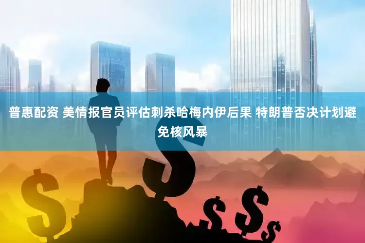 普惠配资 美情报官员评估刺杀哈梅内伊后果 特朗普否决计划避免核风暴