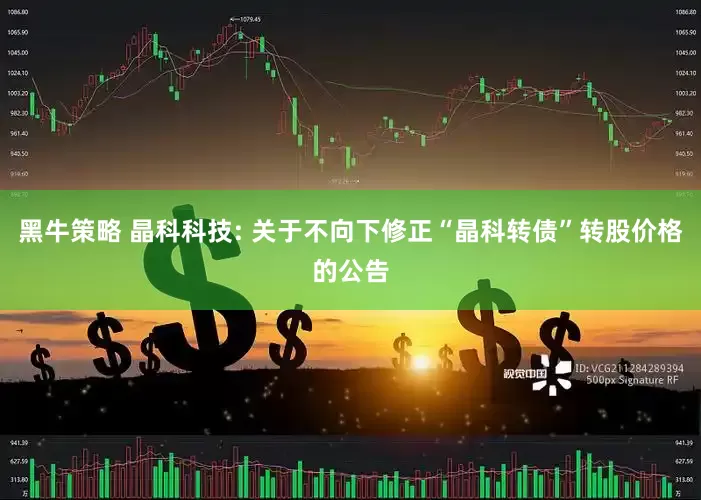 黑牛策略 晶科科技: 关于不向下修正“晶科转债”转股价格的公告