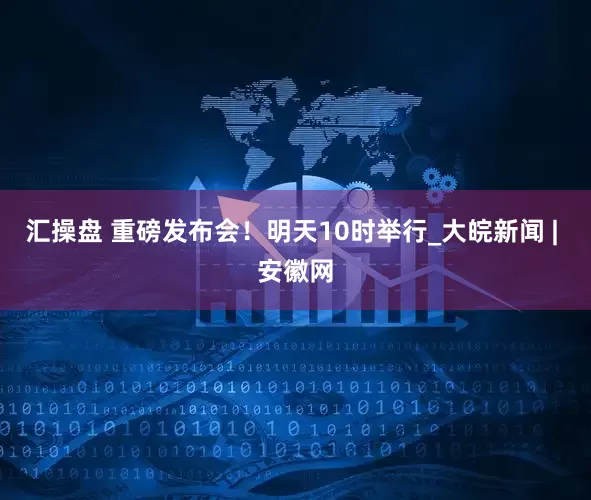 汇操盘 重磅发布会！明天10时举行_大皖新闻 | 安徽网