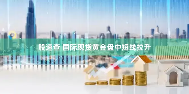 股速查 国际现货黄金盘中短线拉升