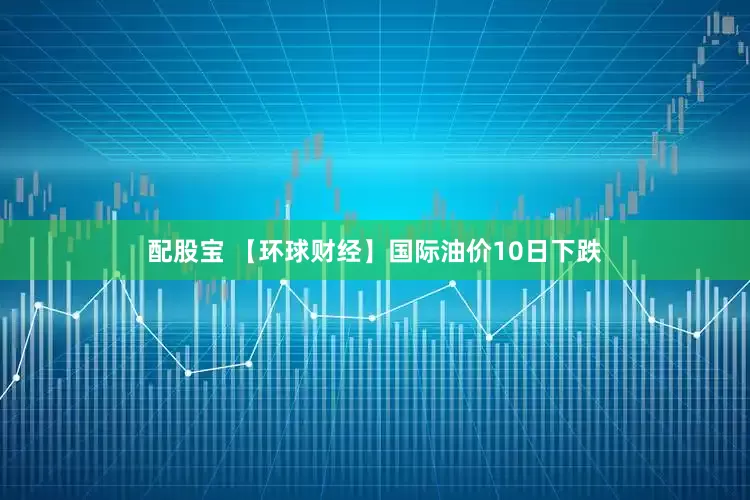 配股宝 【环球财经】国际油价10日下跌