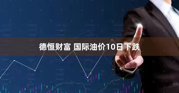 德恒财富 国际油价10日下跌