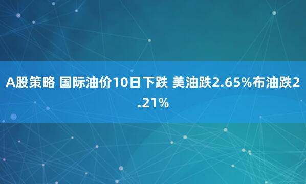 A股策略 国际油价10日下跌 美油跌2.65%布油跌2.21%
