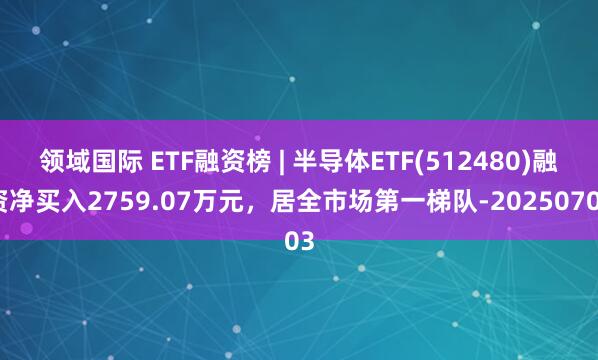 领域国际 ETF融资榜 | 半导体ETF(512480)融资净买入2759.07万元，居全市场第一梯队-20250703