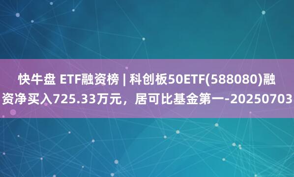 快牛盘 ETF融资榜 | 科创板50ETF(588080)融资净买入725.33万元，居可比基金第一-20250703