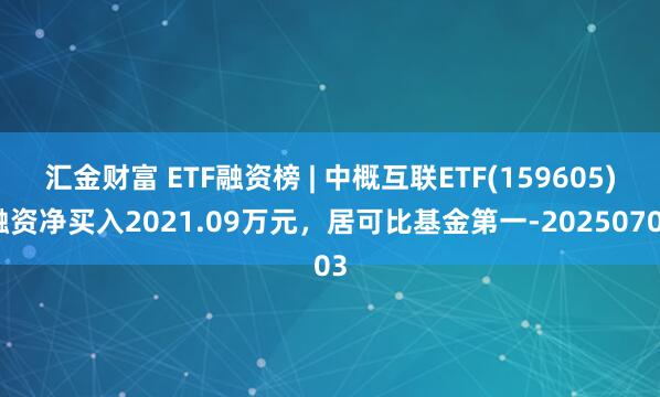 汇金财富 ETF融资榜 | 中概互联ETF(159605)融资净买入2021.09万元，居可比基金第一-20250703