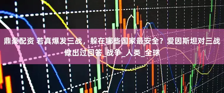 鼎豪配资 若真爆发三战，躲在哪些国家最安全？爱因斯坦对三战做出过回答_战争_人类_全球