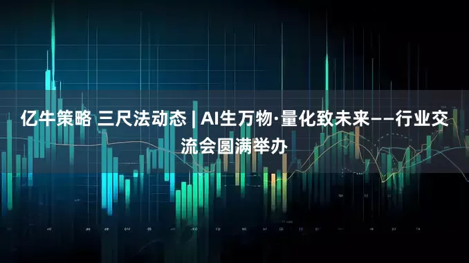 亿牛策略 三尺法动态 | AI生万物·量化致未来——行业交流会圆满举办