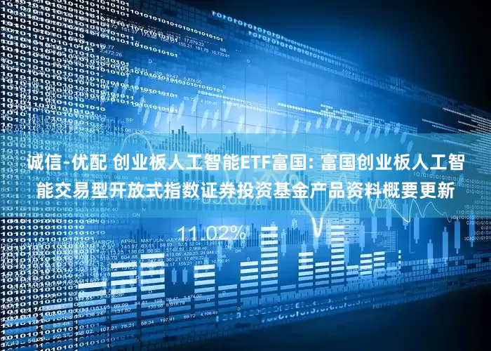 诚信-优配 创业板人工智能ETF富国: 富国创业板人工智能交易型开放式指数证券投资基金产品资料概要更新
