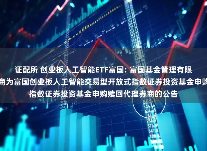 证配所 创业板人工智能ETF富国: 富国基金管理有限公司关于新增部分券商为富国创业板人工智能交易型开放式指数证券投资基金申购赎回代理券商的公告