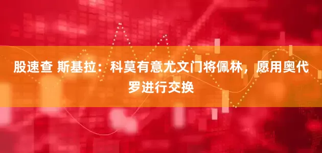 股速查 斯基拉：科莫有意尤文门将佩林，愿用奥代罗进行交换