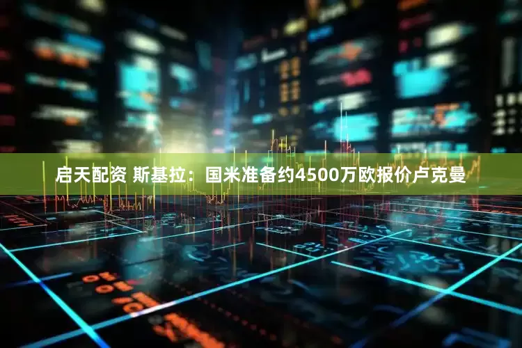 启天配资 斯基拉：国米准备约4500万欧报价卢克曼