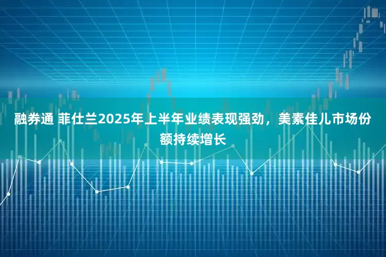 融券通 菲仕兰2025年上半年业绩表现强劲，美素佳儿市场份额持续增长