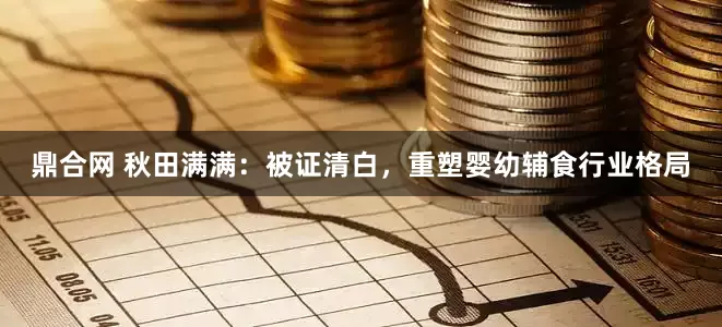 鼎合网 秋田满满：被证清白，重塑婴幼辅食行业格局