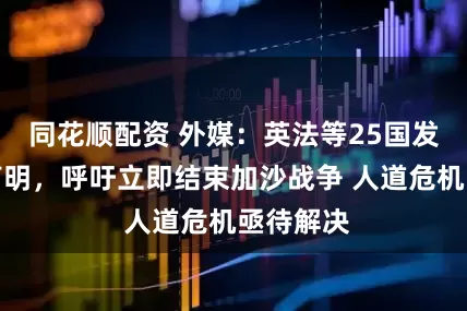 同花顺配资 外媒：英法等25国发表联合声明，呼吁立即结束加沙战争 人道危机亟待解决