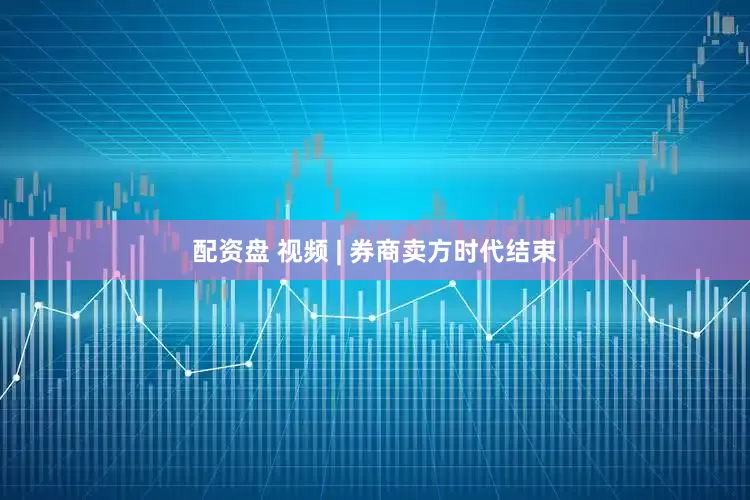 配资盘 视频 | 券商卖方时代结束