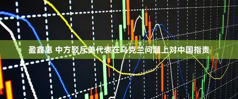 盈鑫惠 中方驳斥美代表在乌克兰问题上对中国指责