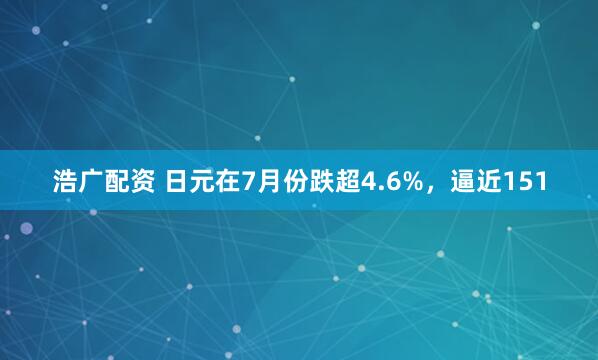 浩广配资 日元在7月份跌超4.6%，逼近151