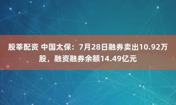 股莘配资 中国太保：7月28日融券卖出10.92万股，融资融券余额14.49亿元