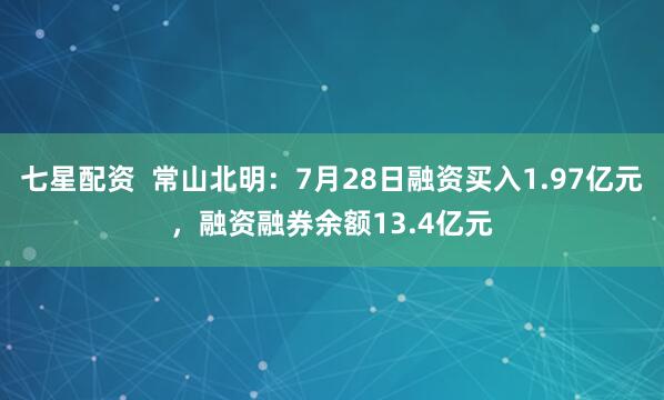 七星配资  常山北明：7月28日融资买入1.97亿元，融资融券余额13.4亿元