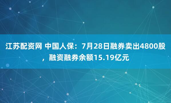 江苏配资网 中国人保：7月28日融券卖出4800股，融资融券余额15.19亿元