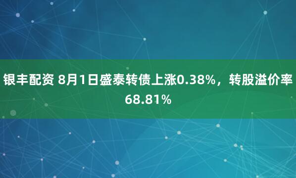 银丰配资 8月1日盛泰转债上涨0.38%，转股溢价率68.81%