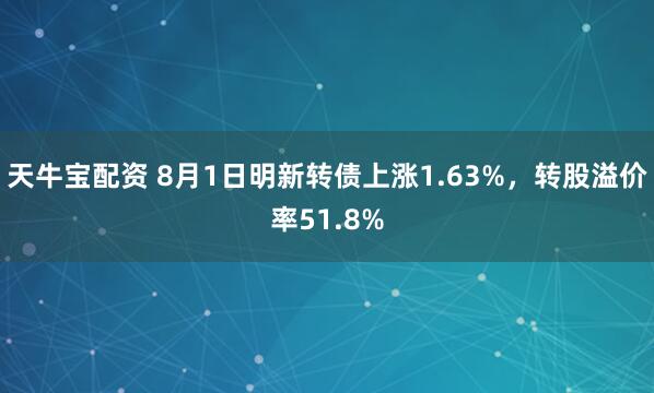 天牛宝配资 8月1日明新转债上涨1.63%，转股溢价率51.8%