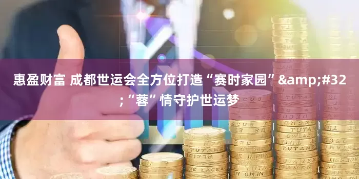 惠盈财富 成都世运会全方位打造“赛时家园”&#32;“蓉”情守护世运梦