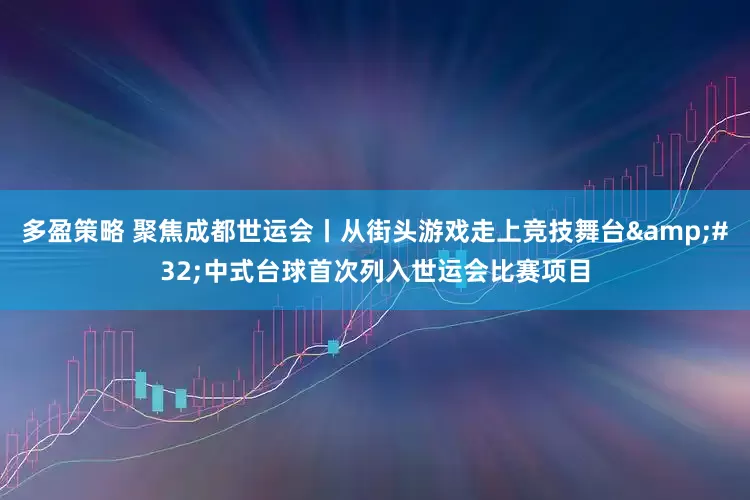 多盈策略 聚焦成都世运会丨从街头游戏走上竞技舞台&#32;中式台球首次列入世运会比赛项目