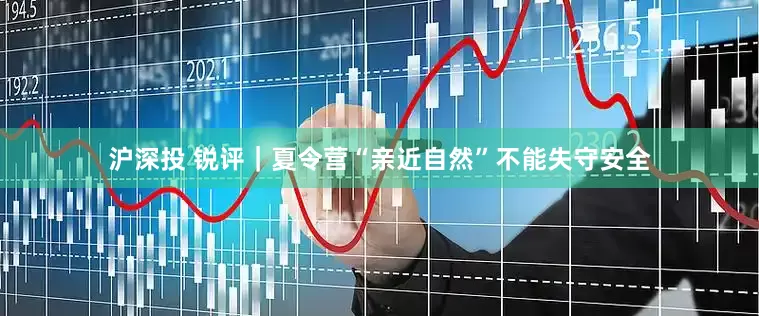 沪深投 锐评｜夏令营“亲近自然”不能失守安全
