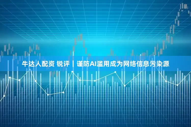 牛达人配资 锐评｜谨防AI滥用成为网络信息污染源