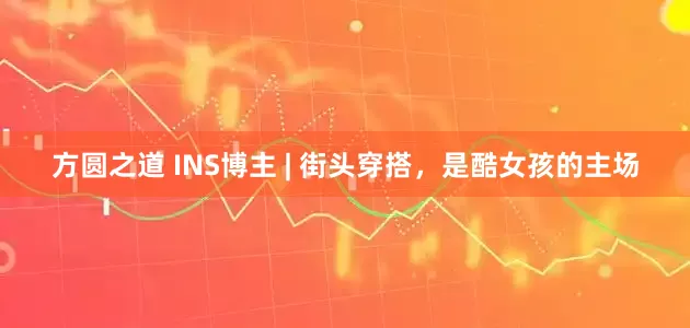 方圆之道 INS博主 | 街头穿搭，是酷女孩的主场