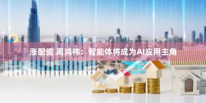 涨配资 周鸿祎：智能体将成为AI应用主角