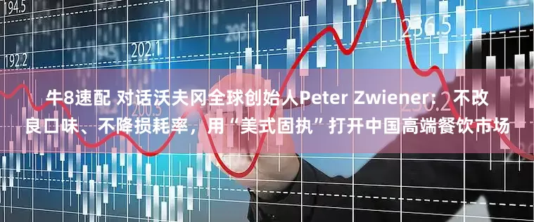 牛8速配 对话沃夫冈全球创始人Peter Zwiener： 不改良口味、不降损耗率，用“美式固执”打开中国高端餐饮市场