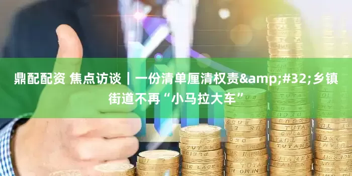 鼎配配资 焦点访谈｜一份清单厘清权责&#32;乡镇街道不再“小马拉大车”