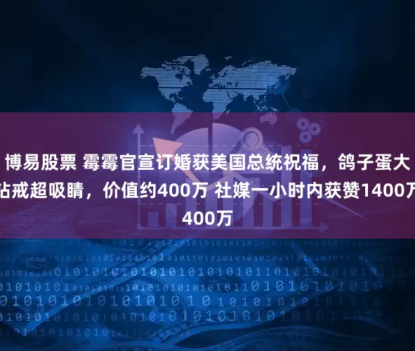 博易股票 霉霉官宣订婚获美国总统祝福，鸽子蛋大钻戒超吸睛，价值约400万 社媒一小时内获赞1400万