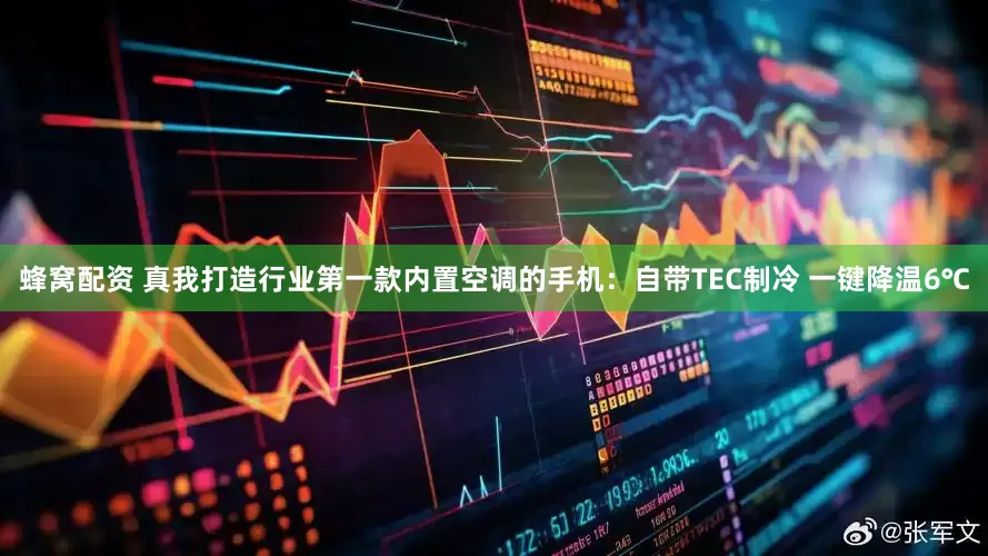 蜂窝配资 真我打造行业第一款内置空调的手机：自带TEC制冷 一键降温6℃
