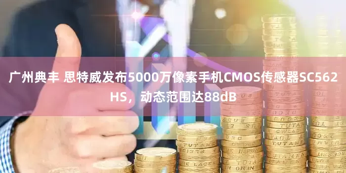 广州典丰 思特威发布5000万像素手机CMOS传感器SC562HS，动态范围达88dB