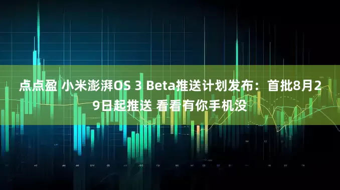 点点盈 小米澎湃OS 3 Beta推送计划发布：首批8月29日起推送 看看有你手机没