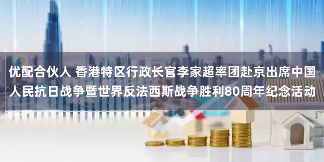 优配合伙人 香港特区行政长官李家超率团赴京出席中国人民抗日战争暨世界反法西斯战争胜利80周年纪念活动