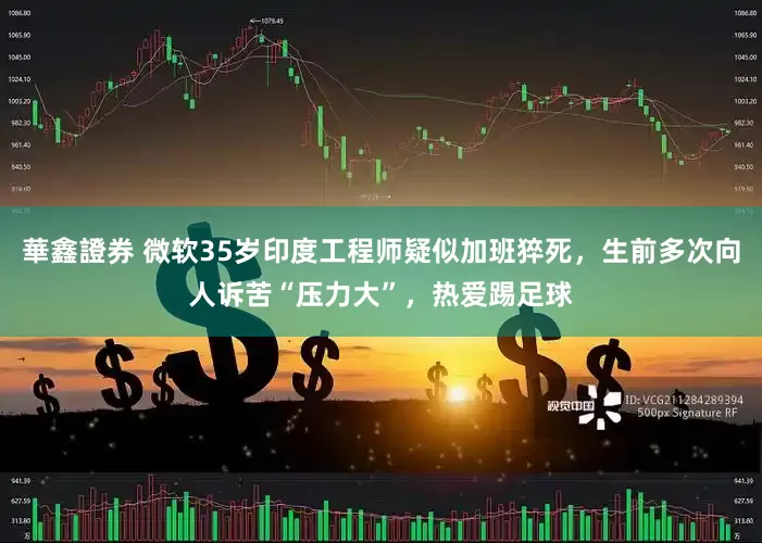 華鑫證券 微软35岁印度工程师疑似加班猝死，生前多次向人诉苦“压力大”，热爱踢足球