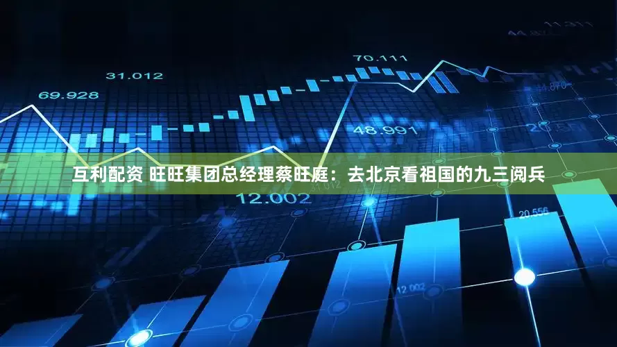 互利配资 旺旺集团总经理蔡旺庭：去北京看祖国的九三阅兵