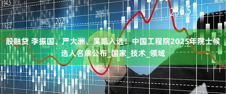 股融贷 李振国、严大洲、吴凯入选！中国工程院2025年院士候选人名单公布_国家_技术_领域